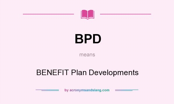 What does BPD mean? It stands for BENEFIT Plan Developments