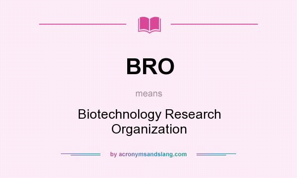 What does BRO mean? It stands for Biotechnology Research Organization