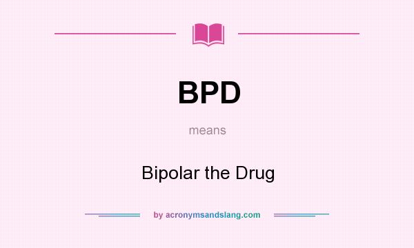 What does BPD mean? It stands for Bipolar the Drug