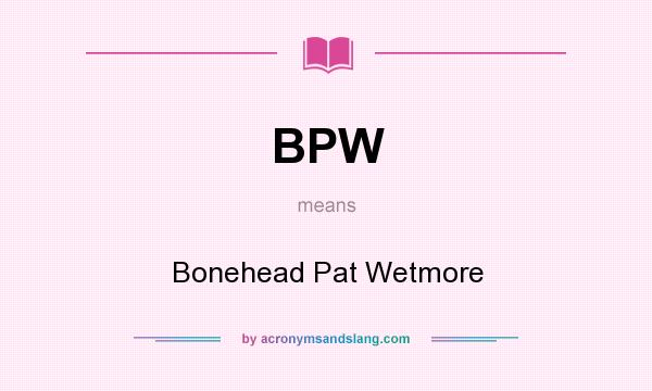 What does BPW mean? It stands for Bonehead Pat Wetmore
