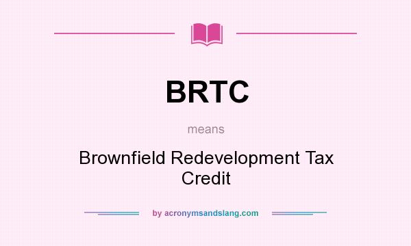 What does BRTC mean? It stands for Brownfield Redevelopment Tax Credit
