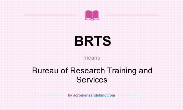 What does BRTS mean? It stands for Bureau of Research Training and Services