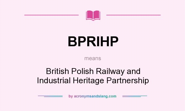 What does BPRIHP mean? It stands for British Polish Railway and Industrial Heritage Partnership