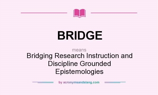 What does BRIDGE mean? It stands for Bridging Research Instruction and Discipline Grounded Epistemologies