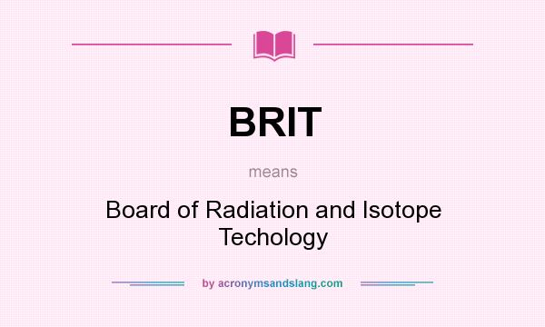 What does BRIT mean? It stands for Board of Radiation and Isotope Techology