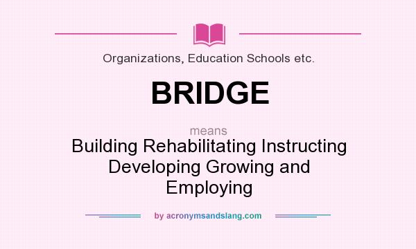What does BRIDGE mean? It stands for Building Rehabilitating Instructing Developing Growing and Employing