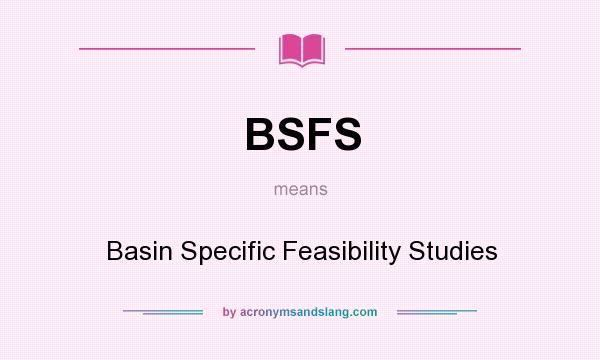 What does BSFS mean? It stands for Basin Specific Feasibility Studies