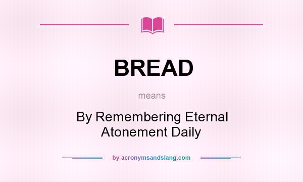 What does BREAD mean? It stands for By Remembering Eternal Atonement Daily