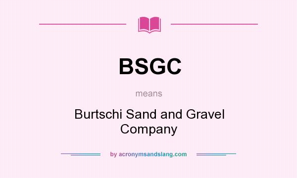 What does BSGC mean? It stands for Burtschi Sand and Gravel Company