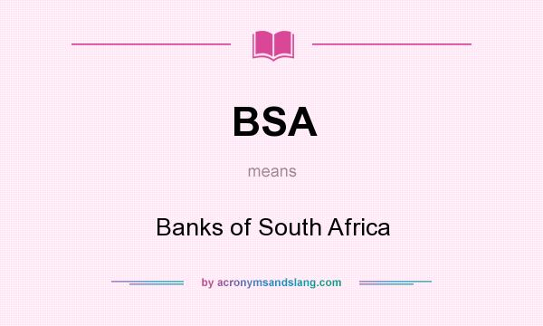 What does BSA mean? It stands for Banks of South Africa