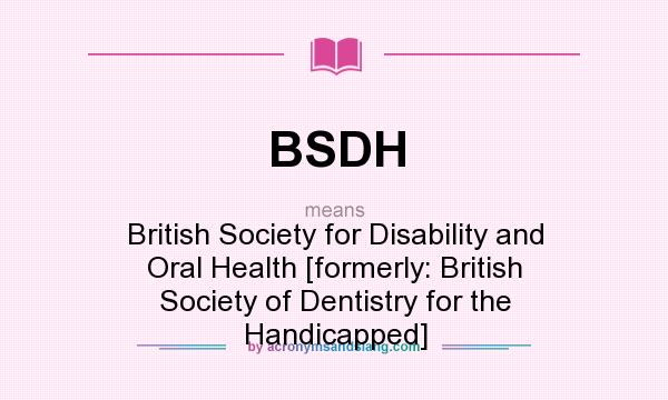 What does BSDH mean? It stands for British Society for Disability and Oral Health [formerly: British Society of Dentistry for the Handicapped]