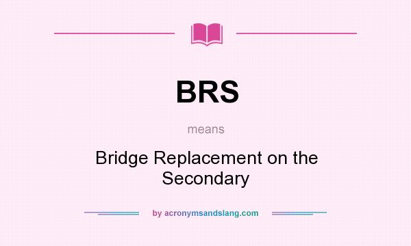 What does BRS mean? It stands for Bridge Replacement on the Secondary