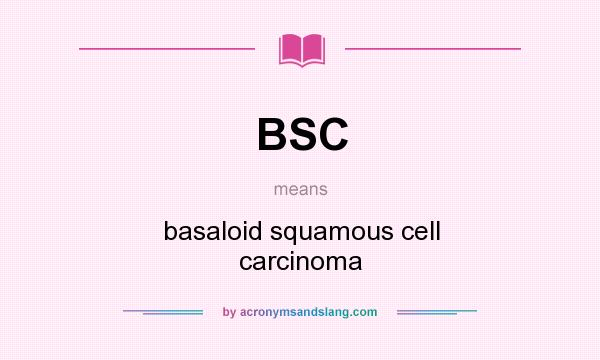 What does BSC mean? It stands for basaloid squamous cell carcinoma