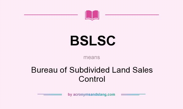 What does BSLSC mean? It stands for Bureau of Subdivided Land Sales Control