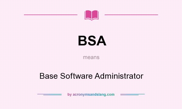 What does BSA mean? It stands for Base Software Administrator