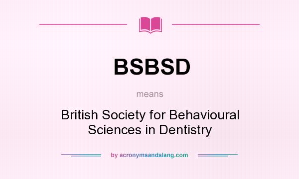 What does BSBSD mean? It stands for British Society for Behavioural Sciences in Dentistry