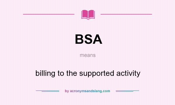 What does BSA mean? It stands for billing to the supported activity