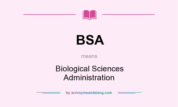 What does BSA mean? It stands for Biological Sciences Administration