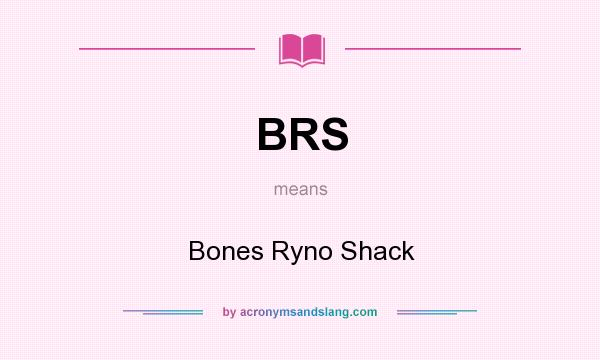 What does BRS mean? It stands for Bones Ryno Shack