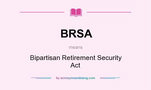 What does BRSA mean? It stands for Bipartisan Retirement Security Act