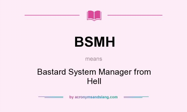What does BSMH mean? It stands for Bastard System Manager from Hell