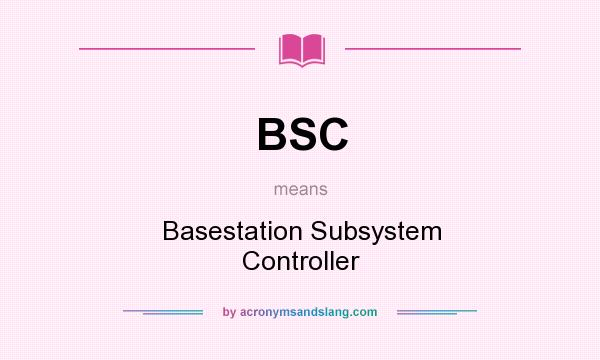 What does BSC mean? It stands for Basestation Subsystem Controller