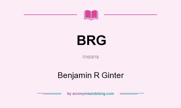 What does BRG mean? It stands for Benjamin R Ginter