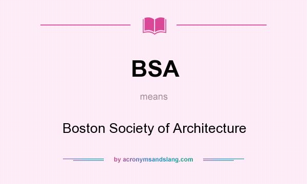 What does BSA mean? It stands for Boston Society of Architecture
