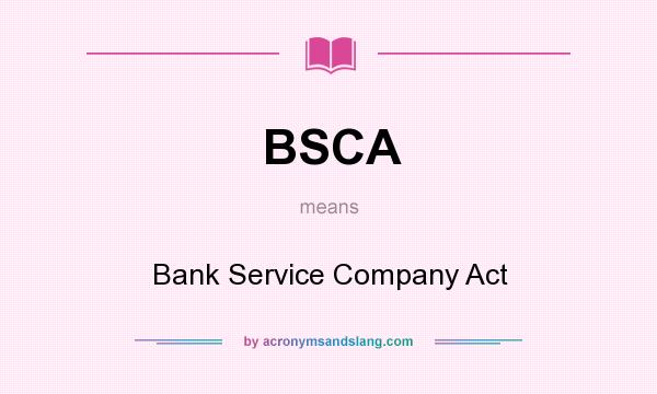 What does BSCA mean? It stands for Bank Service Company Act