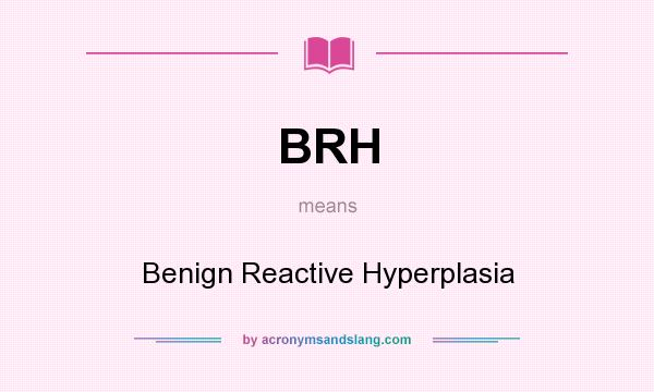 What does BRH mean? It stands for Benign Reactive Hyperplasia
