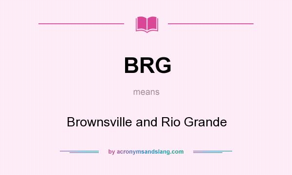 What does BRG mean? It stands for Brownsville and Rio Grande