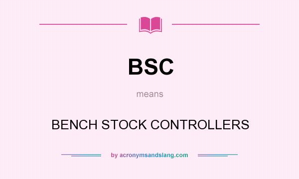 What does BSC mean? It stands for BENCH STOCK CONTROLLERS