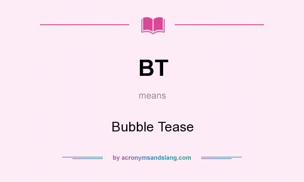 What does BT mean? It stands for Bubble Tease