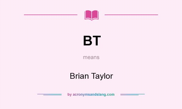 What does BT mean? It stands for Brian Taylor