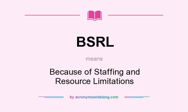 What does BSRL mean? It stands for Because of Staffing and Resource Limitations