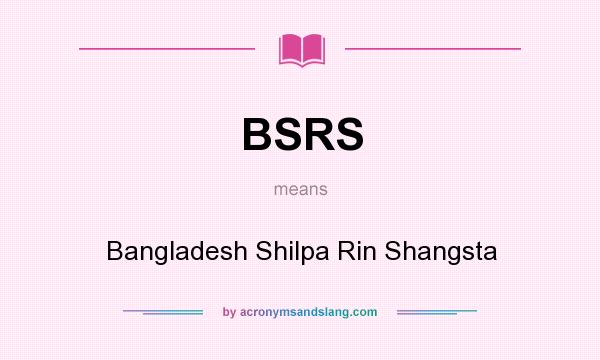 What does BSRS mean? It stands for Bangladesh Shilpa Rin Shangsta