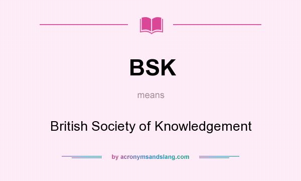 What does BSK mean? It stands for British Society of Knowledgement