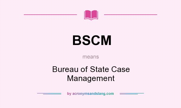What does BSCM mean? It stands for Bureau of State Case Management