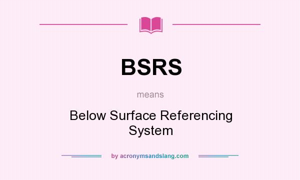 What does BSRS mean? It stands for Below Surface Referencing System