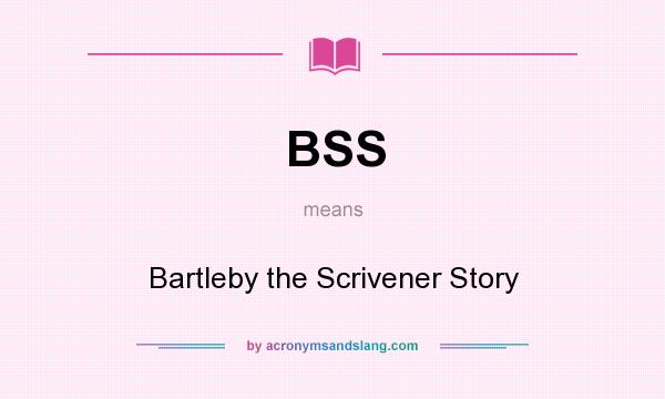 What does BSS mean? It stands for Bartleby the Scrivener Story