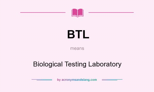 What does BTL mean? It stands for Biological Testing Laboratory