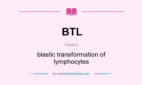 What does BTL mean? It stands for blastic transformation of lymphocytes