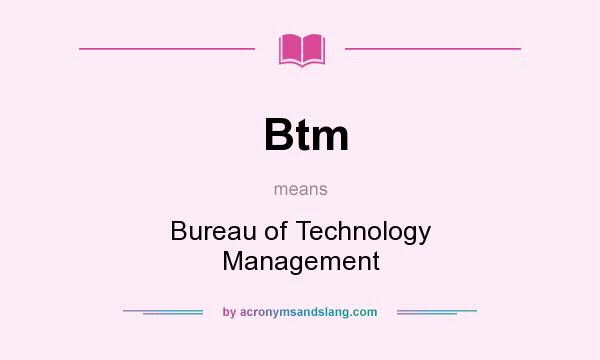 What does Btm mean? It stands for Bureau of Technology Management