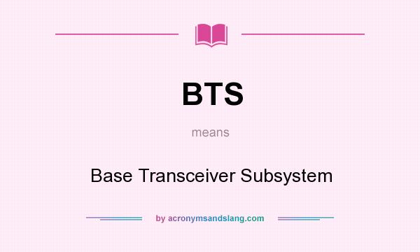 What does BTS mean? It stands for Base Transceiver Subsystem