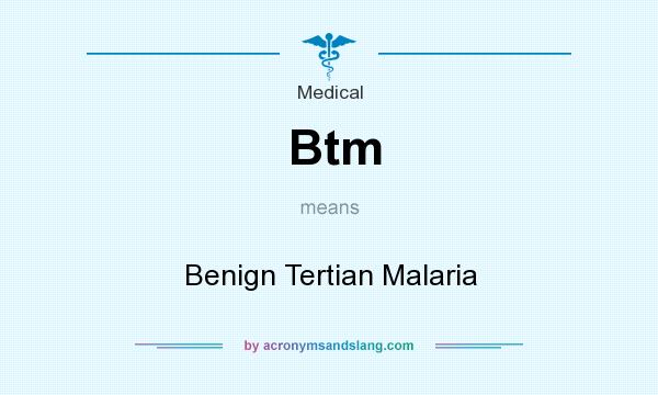 What does Btm mean? It stands for Benign Tertian Malaria