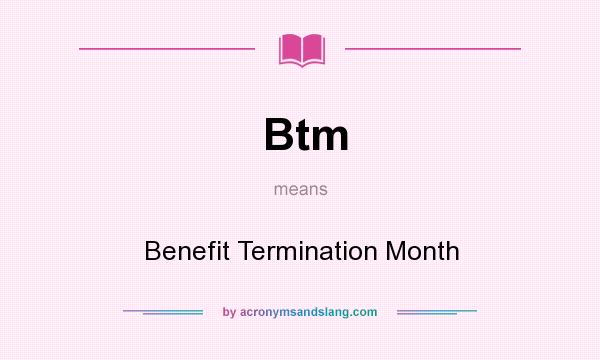 What does Btm mean? It stands for Benefit Termination Month