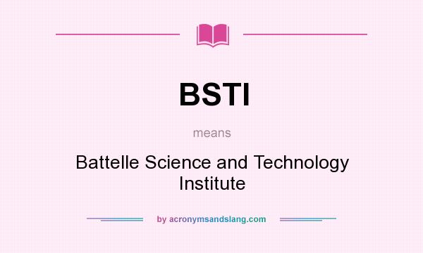 What does BSTI mean? It stands for Battelle Science and Technology Institute