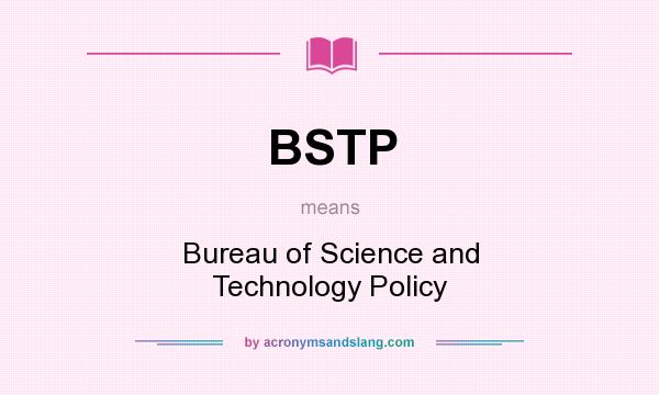 What does BSTP mean? It stands for Bureau of Science and Technology Policy