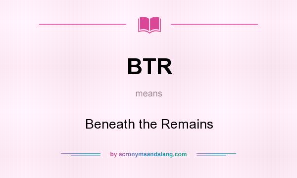 What does BTR mean? It stands for Beneath the Remains
