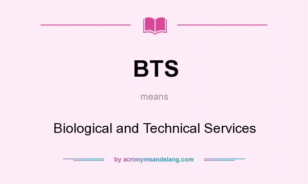 What does BTS mean? It stands for Biological and Technical Services